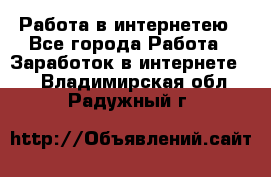 Работа в интернетею - Все города Работа » Заработок в интернете   . Владимирская обл.,Радужный г.